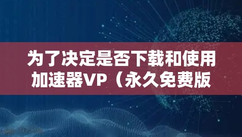 为了决定是否下载和使用加速器VP（永久免费版）以下是一个有条理的总结和建议