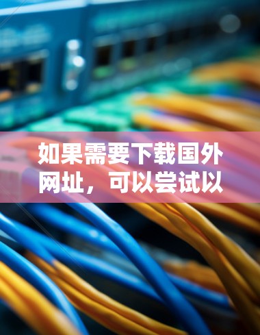 如果需要下载国外网址，可以尝试以下步骤