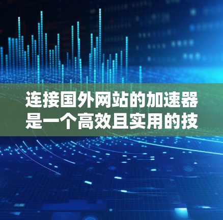 连接国外网站的加速器是一个高效且实用的技术组合，能够显著提升用户体验。以下是一些关键考虑因素和建议