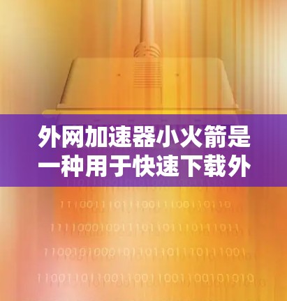 外网加速器小火箭是一种用于快速下载外网资源的工具，其使用方法如下