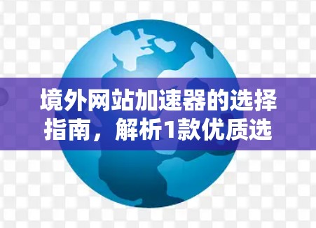 境外网站加速器的选择指南，解析1款优质选择