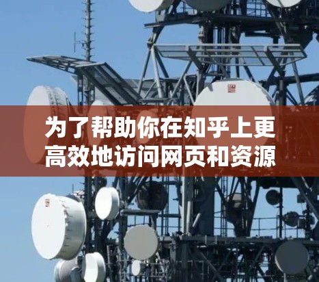 为了帮助你在知乎上更高效地访问网页和资源，以下是一些推荐的加速器工具