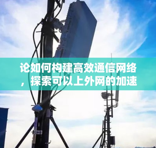 论如何构建高效通信网络，探索可以上外网的加速器解决方案