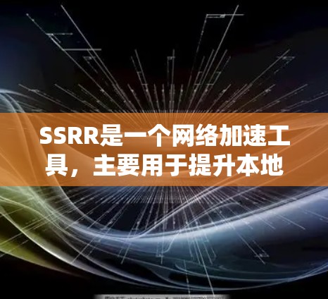 SSRR是一个网络加速工具，主要用于提升本地设备上的网络资源下载和上传效率。它不具有上外网加速的功能，因为它主要针对本地设备的加速需求。以下是对相关问题的详细解答