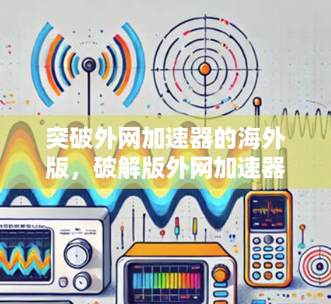 突破外网加速器的海外版，破解版外网加速器的全面解决方案
