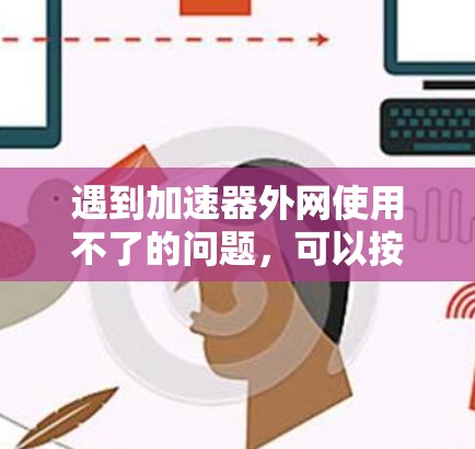 遇到加速器外网使用不了的问题，可以按照以下步骤进行排查和解决