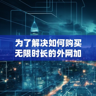 为了解决如何购买无限时长的外网加速器的问题，以下是一个详细且有条理的解决方案