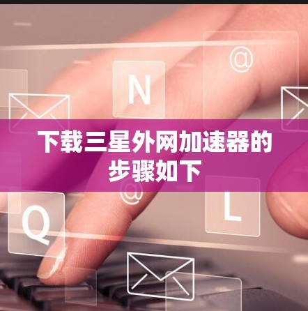 下载三星外网加速器的步骤如下