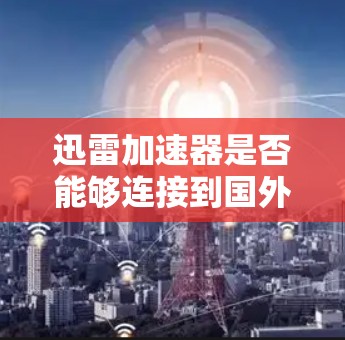 迅雷加速器是否能够连接到国外的网络，取决于加速器的具体设置和功能。以下是一些关键点，帮助你更好地理解如何使用加速器连接到国际网络