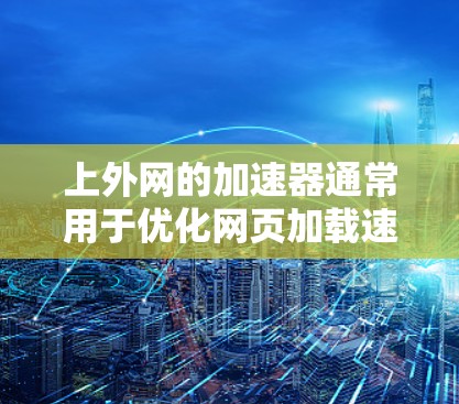 上外网的加速器通常用于优化网页加载速度，提升用户体验。以下是一些常见的上外网加速器的使用方法