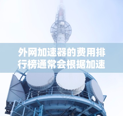 外网加速器的费用排行榜通常会根据加速器的免费试用、功能、价格等因素来排序，以下是一些常见的外网加速器及其费用情况，供您参考