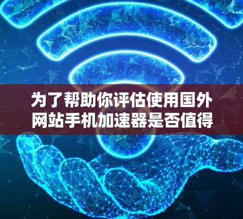 为了帮助你评估使用国外网站手机加速器是否值得，以下是一些关键步骤和建议