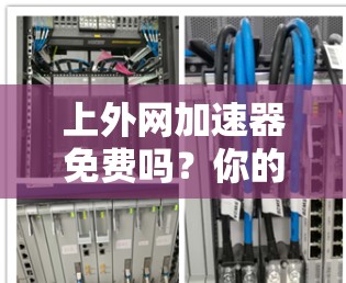 上外网加速器免费吗？你的网络连接效率真的能提升吗？