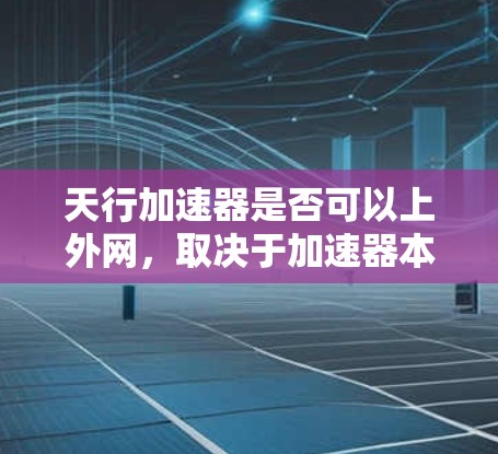 天行加速器是否可以上外网，取决于加速器本身的配置和运行环境。以下是一些可能的解释和建议