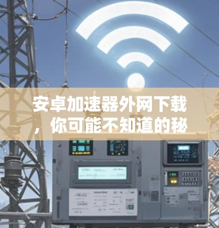 安卓加速器外网下载，你可能不知道的秘密