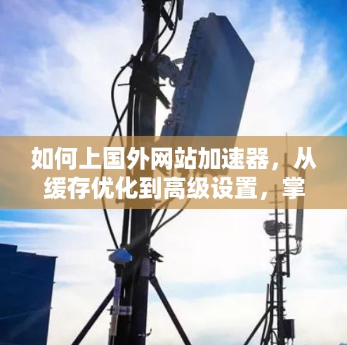 如何上国外网站加速器，从缓存优化到高级设置，掌握这些技巧，轻松上手！