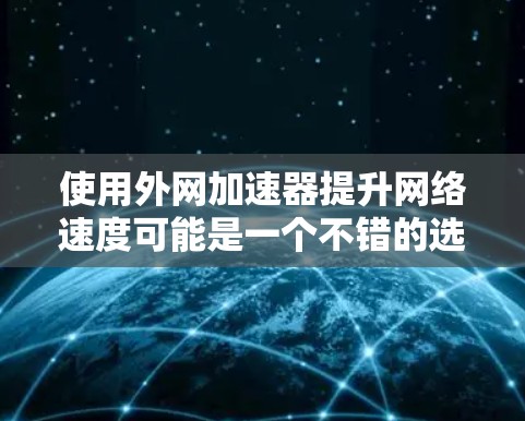 使用外网加速器提升网络速度可能是一个不错的选择，但它并不是万能解密，也有一定的风险。以下是一些关于外网加速器的问题和建议