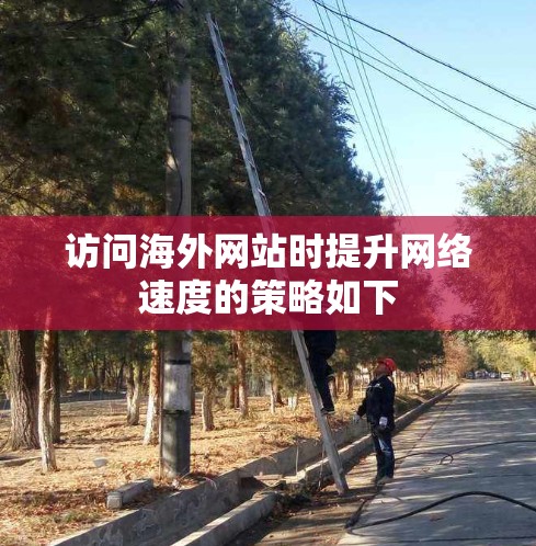 访问海外网站时提升网络速度的策略如下
