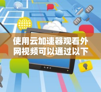 使用云加速器观看外网视频可以通过以下步骤进行