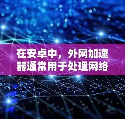 在安卓中，外网加速器通常用于处理网络连接，帮助提升网络性能。以下是一些推荐的外网加速器，它们在性能和功能上各有特点