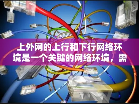 上外网的上行和下行网络环境是一个关键的网络环境，需要综合考虑多个因素以确保良好的网络性能。以下是一些关键步骤和注意事项