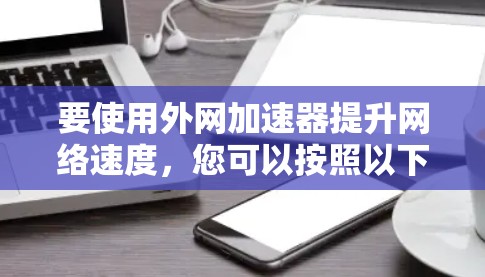 要使用外网加速器提升网络速度，您可以按照以下步骤操作