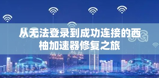 从无法登录到成功连接的西柚加速器修复之旅