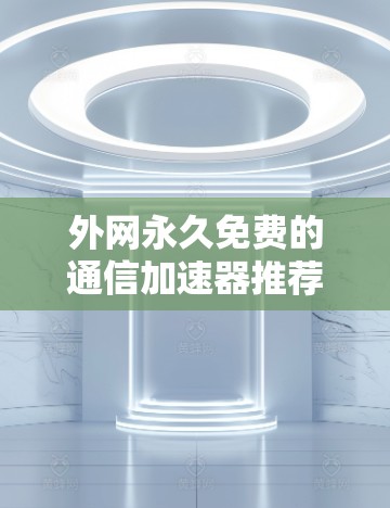 外网永久免费的通信加速器推荐，提升网络体验的高效解决方案