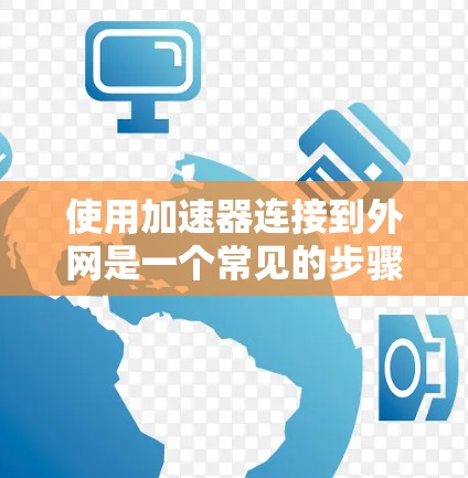 使用加速器连接到外网是一个常见的步骤，但为了确保顺利使用，以下是一些详细的指南，帮助您顺利完成