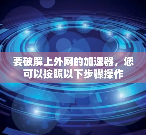 要破解上外网的加速器，您可以按照以下步骤操作