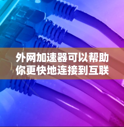 外网加速器可以帮助你更快地连接到互联网，提升网络性能。以下是一些推荐的外网加速器软件，供你选择