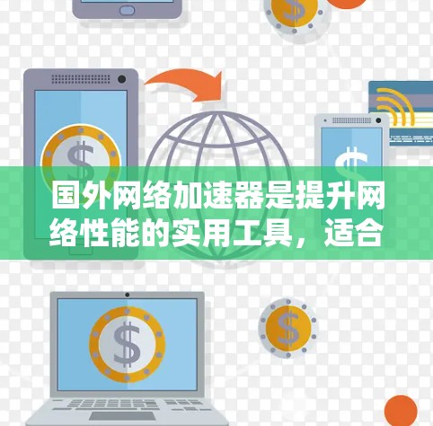 国外网络加速器是提升网络性能的实用工具，适合各种用户。以下是一些常见的国外加速器及其特点