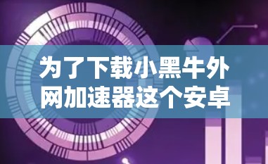 为了下载小黑牛外网加速器这个安卓应用，您可以按照以下步骤进行