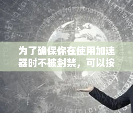 为了确保你在使用加速器时不被封禁，可以按照以下步骤操作