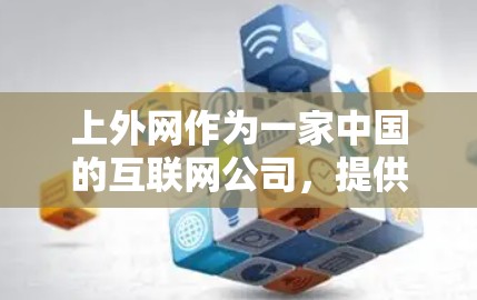 上外网作为一家中国的互联网公司，提供了一系列的加速工具和插件，旨在提升网页加载速度、优化用户体验。这些工具包括但不限于