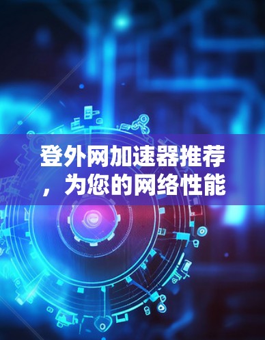 登外网加速器推荐，为您的网络性能提供有力保障