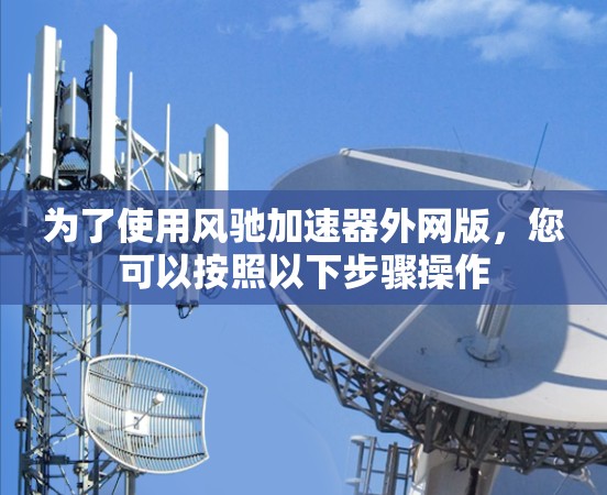 为了使用风驰加速器外网版，您可以按照以下步骤操作