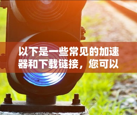 以下是一些常见的加速器和下载链接，您可以在这些网站下载西柚相关的加速软件