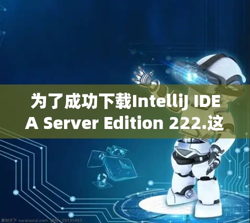 为了成功下载IntelliJ IDEA Server Edition 222.这个加速器，以下是一步步的解决方案