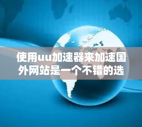 使用uu加速器来加速国外网站是一个不错的选择，但理解其功能和注意事项是关键。以下是一个清晰的步骤指南，帮助您更好地使用uu加速器