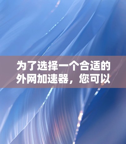 为了选择一个合适的外网加速器，您可以按照以下步骤进行