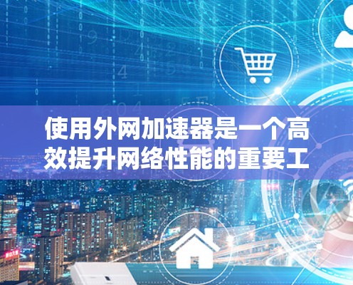 使用外网加速器是一个高效提升网络性能的重要工具。以下是一步步的指南，帮助您有效使用外网加速器