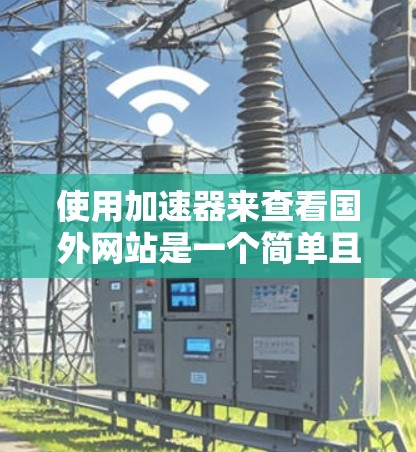 使用加速器来查看国外网站是一个简单且有效的操作方法，只要您遵循正确的步骤并注意安全问题，就能顺利访问。以下是一些详细的步骤指南