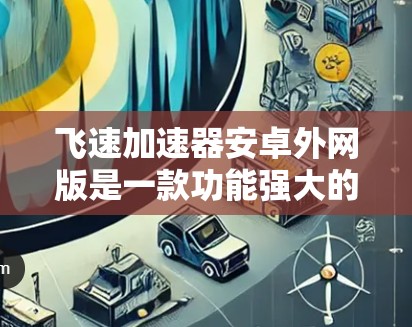 飞速加速器安卓外网版是一款功能强大的移动设备加速工具，尤其适合需要快速加速移动设备的用户。以下是对该工具的详细介绍