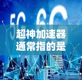 超神加速器通常指的是那些能够快速连接到互联网并提供超快数据传输功能的网络加速软件或工具。这些工具通常被称为超神加速器，因为它们能够极大提升网络连接的速度