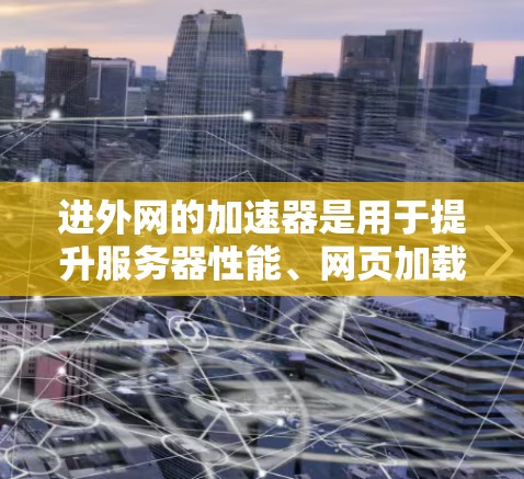 进外网的加速器是用于提升服务器性能、网页加载速度或者云服务效率的工具。以下是一些常见的进外网加速器推荐，涵盖了物理加速器、网络加速器、云加速器以及插件加速器等类型