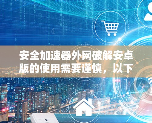 安全加速器外网破解安卓版的使用需要谨慎，以下是一步步的建议