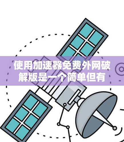 使用加速器免费外网破解版是一个简单但有效的工具，可以帮助你加速下载和连接外网。以下是详细的步骤指南