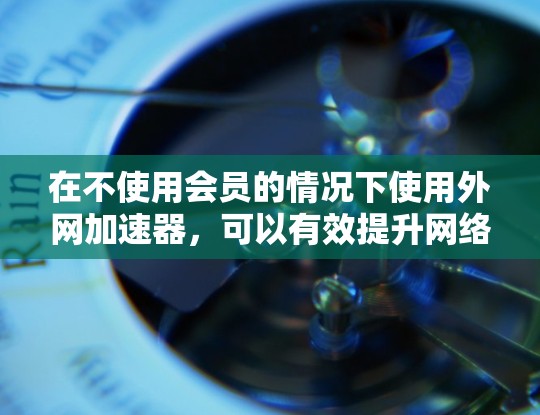 在不使用会员的情况下使用外网加速器，可以有效提升网络速度，避免延迟问题。以下是一个详细的步骤指南