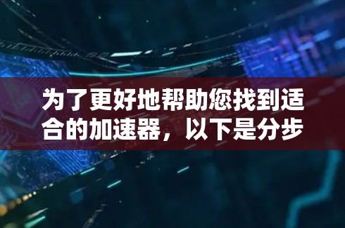 为了更好地帮助您找到适合的加速器，以下是分步骤的建议